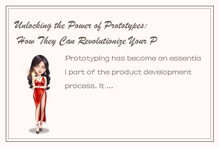 Unlocking the Power of Prototypes: How They Can Revolutionize Your Product Devel