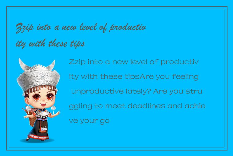 Zzip into a new level of productivity with these tips